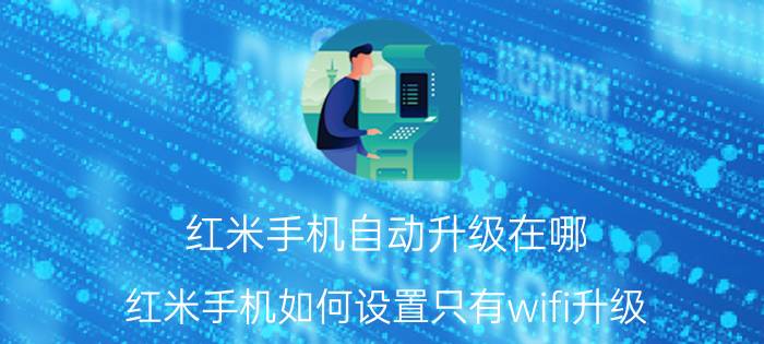 红米手机自动升级在哪 红米手机如何设置只有wifi升级？